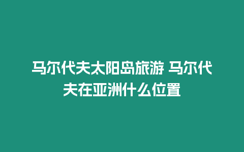 馬爾代夫太陽島旅游 馬爾代夫在亞洲什么位置