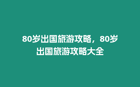 80歲出國旅游攻略，80歲出國旅游攻略大全