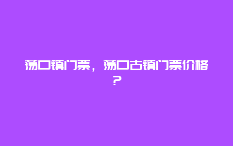 蕩口鎮門票，蕩口古鎮門票價格？