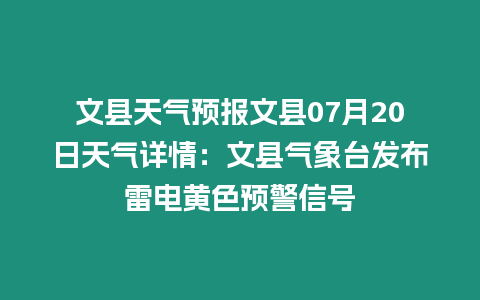 文縣天氣預(yù)報(bào)文縣07月20日天氣詳情：文縣氣象臺(tái)發(fā)布雷電黃色預(yù)警信號(hào)