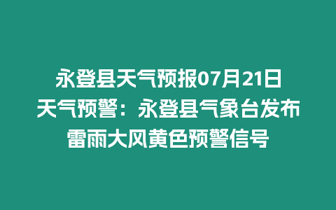 永登縣天氣預報07月21日天氣預警：永登縣氣象臺發布雷雨大風黃色預警信號