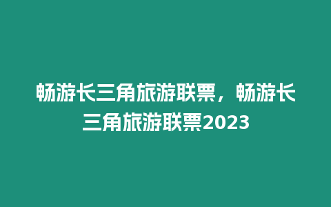 暢游長三角旅游聯票，暢游長三角旅游聯票2023