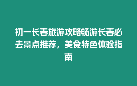 初一長春旅游攻略暢游長春必去景點推薦，美食特色體驗指南