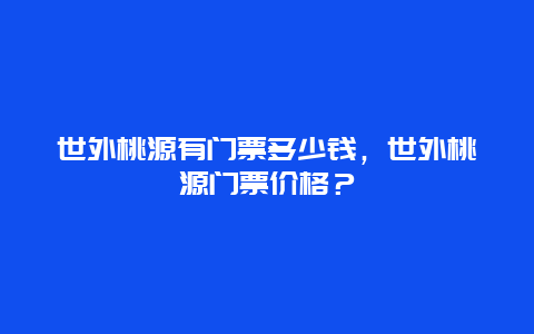 世外桃源有門票多少錢，世外桃源門票價(jià)格？