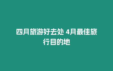 四月旅游好去處 4月最佳旅行目的地