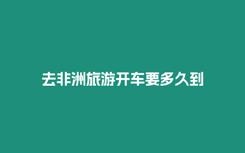 去非洲旅游開(kāi)車要多久到