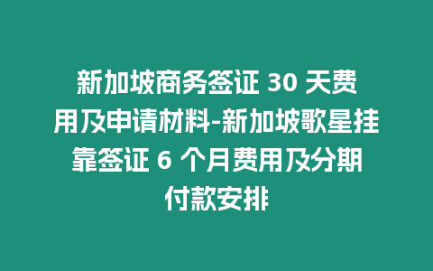 新加坡商務(wù)簽證 30 天費(fèi)用及申請(qǐng)材料-新加坡歌星掛靠簽證 6 個(gè)月費(fèi)用及分期付款安排