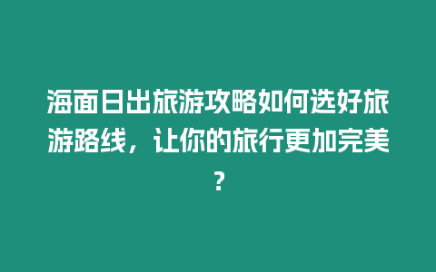 海面日出旅游攻略如何選好旅游路線，讓你的旅行更加完美？