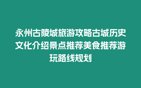 永州古陵城旅游攻略古城歷史文化介紹景點推薦美食推薦游玩路線規(guī)劃