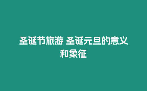 圣誕節旅游 圣誕元旦的意義和象征