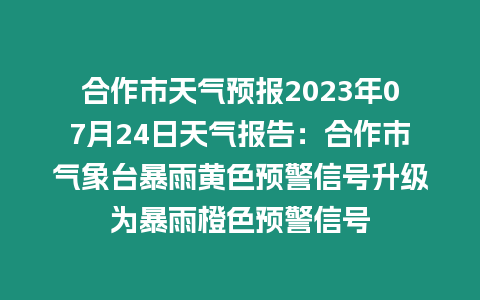 合作市天氣預(yù)報(bào)2023年07月24日天氣報(bào)告：合作市氣象臺(tái)暴雨黃色預(yù)警信號(hào)升級(jí)為暴雨橙色預(yù)警信號(hào)