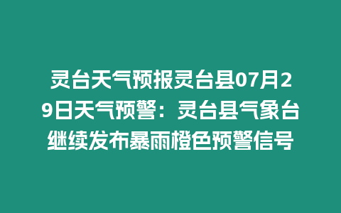 靈臺天氣預報靈臺縣07月29日天氣預警：靈臺縣氣象臺繼續發布暴雨橙色預警信號