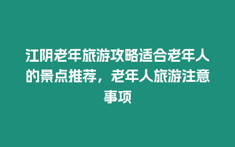 江陰老年旅游攻略適合老年人的景點推薦，老年人旅游注意事項