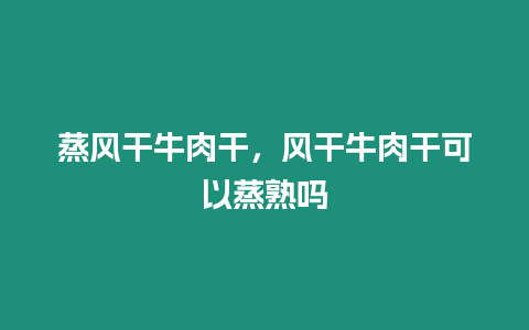 蒸風干牛肉干，風干牛肉干可以蒸熟嗎