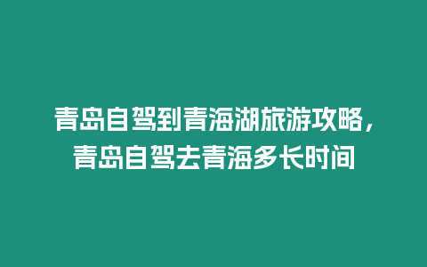 青島自駕到青海湖旅游攻略，青島自駕去青海多長時間