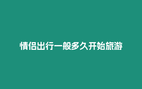 情侶出行一般多久開始旅游