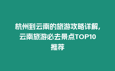 杭州到云南的旅游攻略詳解,云南旅游必去景點TOP10推薦