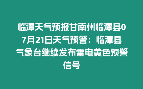 臨潭天氣預(yù)報(bào)甘南州臨潭縣07月21日天氣預(yù)警：臨潭縣氣象臺(tái)繼續(xù)發(fā)布雷電黃色預(yù)警信號(hào)