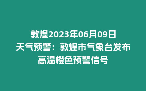 敦煌2023年06月09日天氣預警：敦煌市氣象臺發布高溫橙色預警信號