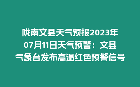 隴南文縣天氣預報2023年07月11日天氣預警：文縣氣象臺發布高溫紅色預警信號