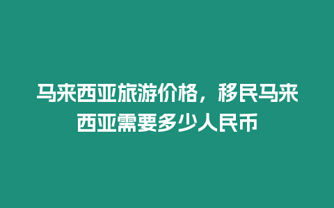 馬來西亞旅游價格，移民馬來西亞需要多少人民幣