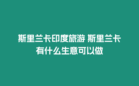 斯里蘭卡印度旅游 斯里蘭卡有什么生意可以做