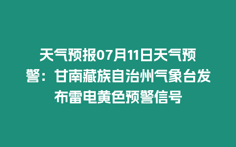 天氣預報07月11日天氣預警：甘南藏族自治州氣象臺發布雷電黃色預警信號