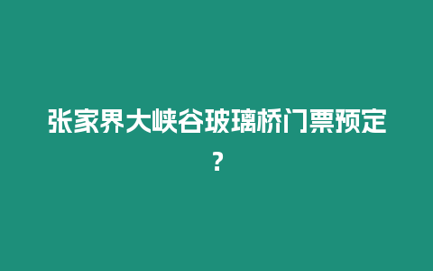 張家界大峽谷玻璃橋門票預定？