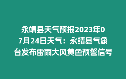 永靖縣天氣預報2023年07月24日天氣：永靖縣氣象臺發布雷雨大風黃色預警信號