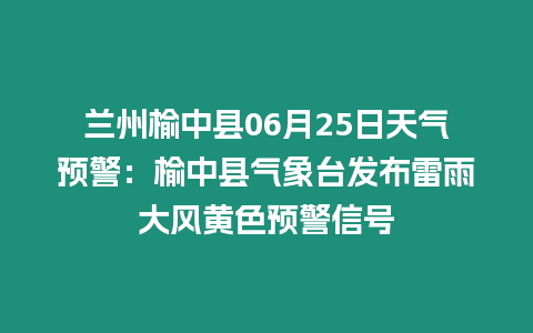 蘭州榆中縣06月25日天氣預(yù)警：榆中縣氣象臺發(fā)布雷雨大風(fēng)黃色預(yù)警信號