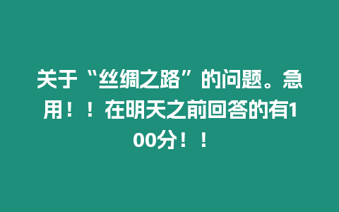 關(guān)于“絲綢之路”的問題。急用！！在明天之前回答的有100分！！