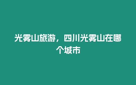 光霧山旅游，四川光霧山在哪個城市