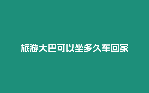 旅游大巴可以坐多久車回家