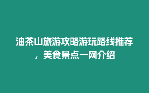 油茶山旅游攻略游玩路線推薦，美食景點一網介紹