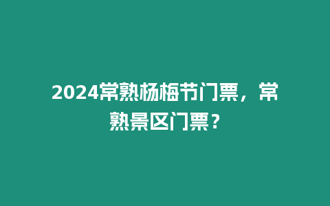 2024常熟楊梅節(jié)門票，常熟景區(qū)門票？