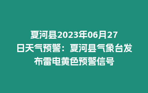 夏河縣2023年06月27日天氣預警：夏河縣氣象臺發布雷電黃色預警信號