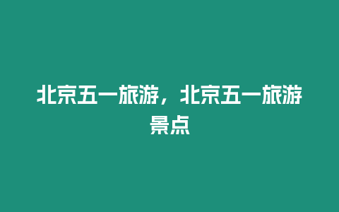 北京五一旅游，北京五一旅游景點