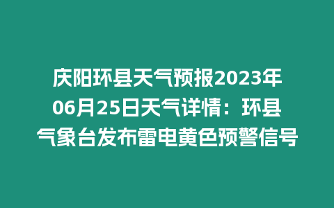 慶陽(yáng)環(huán)縣天氣預(yù)報(bào)2023年06月25日天氣詳情：環(huán)縣氣象臺(tái)發(fā)布雷電黃色預(yù)警信號(hào)