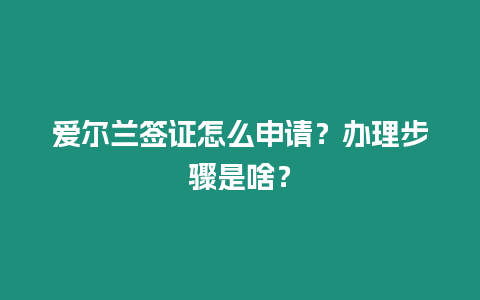 愛爾蘭簽證怎么申請？辦理步驟是啥？