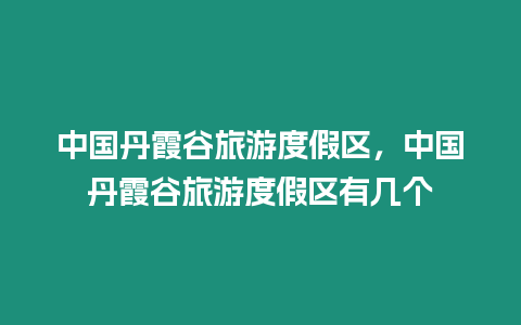 中國(guó)丹霞谷旅游度假區(qū)，中國(guó)丹霞谷旅游度假區(qū)有幾個(gè)