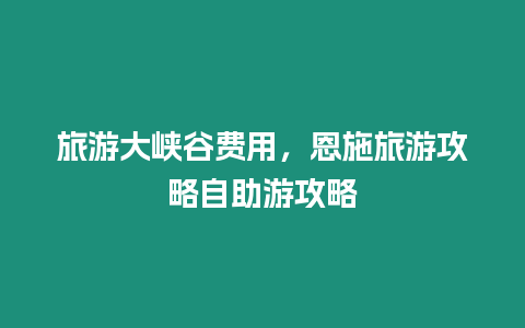 旅游大峽谷費用，恩施旅游攻略自助游攻略