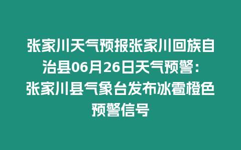 張家川天氣預報張家川回族自治縣06月26日天氣預警：張家川縣氣象臺發布冰雹橙色預警信號