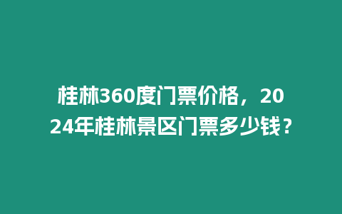 桂林360度門票價格，2024年桂林景區門票多少錢？