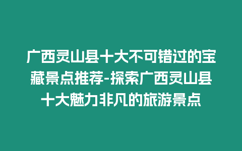 廣西靈山縣十大不可錯過的寶藏景點推薦-探索廣西靈山縣十大魅力非凡的旅游景點