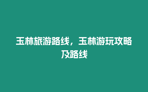 玉林旅游路線，玉林游玩攻略及路線