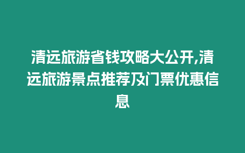 清遠旅游省錢攻略大公開,清遠旅游景點推薦及門票優惠信息