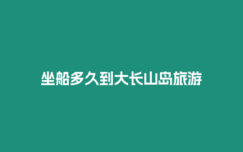 坐船多久到大長山島旅游