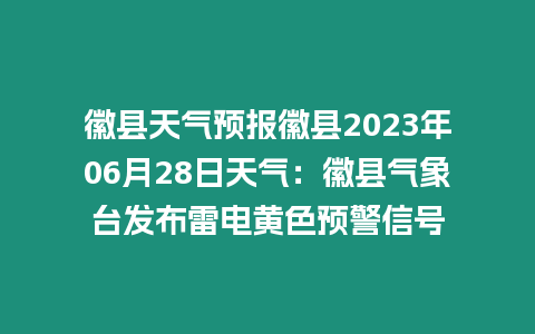 徽縣天氣預報徽縣2023年06月28日天氣：徽縣氣象臺發(fā)布雷電黃色預警信號