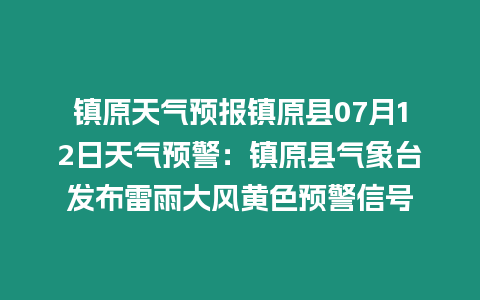 鎮原天氣預報鎮原縣07月12日天氣預警：鎮原縣氣象臺發布雷雨大風黃色預警信號