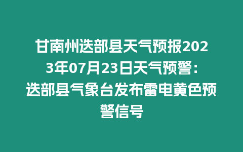 甘南州迭部縣天氣預報2023年07月23日天氣預警：迭部縣氣象臺發(fā)布雷電黃色預警信號